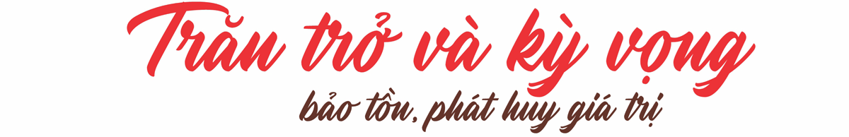 Trăn trở và kỳ vọng bảo tồn, phát huy giá trị