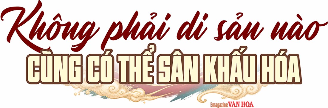 Không phải di sản nào cũng có thể sân khấu hóa 