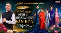 Bài cuối: Khát vọng định vị thương hiệu văn hóa Việt Nam