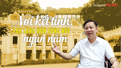 Bài cuối: Nơi kết tinh, tỏa sáng hồn sông núi ngàn năm