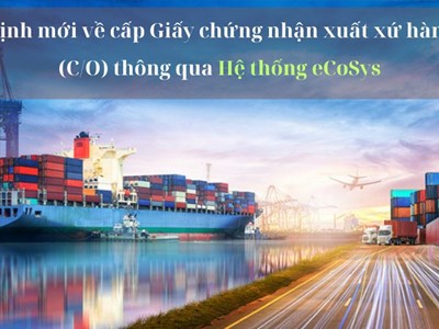 Quy định mới về cấp Giấy chứng nhận xuất xứ hàng hóa (C/O) thông qua Hệ thống eCoSys có hiệu lực từ 1.7